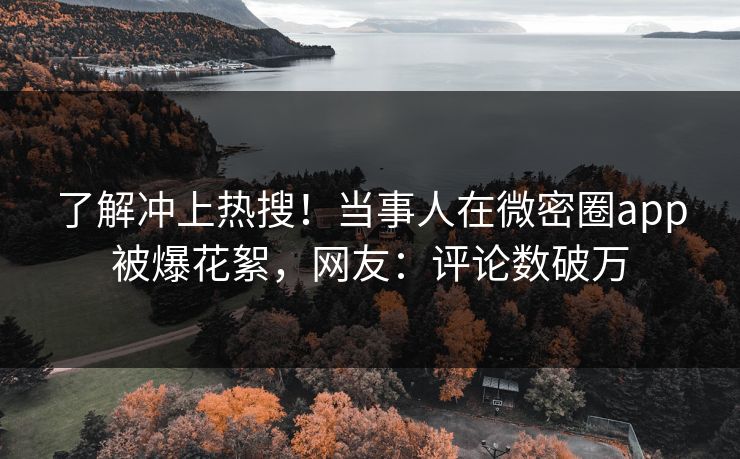 了解冲上热搜！当事人在微密圈app被爆花絮，网友：评论数破万