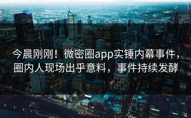 今晨刚刚！微密圈app实锤内幕事件，圈内人现场出乎意料，事件持续发酵