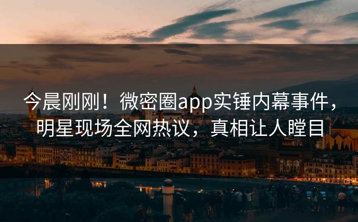 今晨刚刚！微密圈app实锤内幕事件，明星现场全网热议，真相让人瞠目