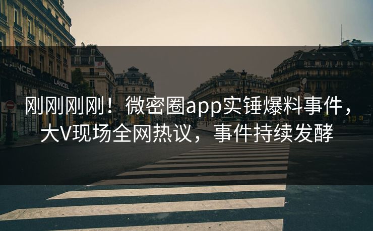 刚刚刚刚！微密圈app实锤爆料事件，大V现场全网热议，事件持续发酵