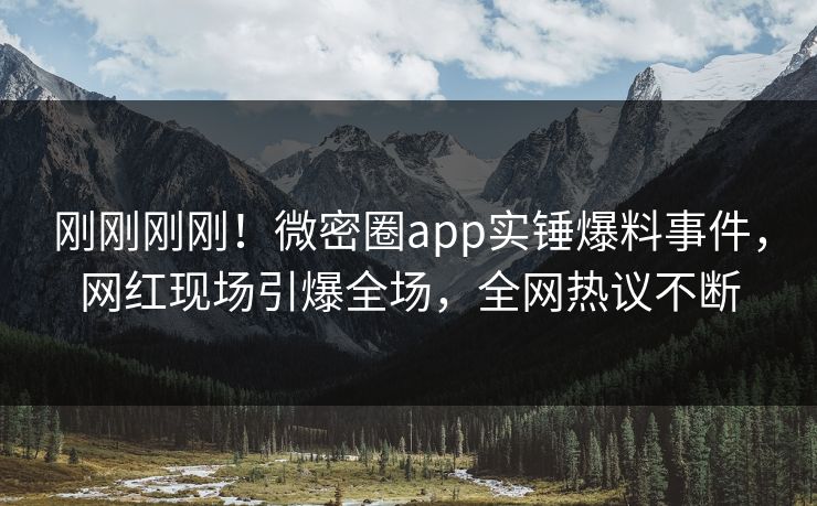 刚刚刚刚！微密圈app实锤爆料事件，网红现场引爆全场，全网热议不断
