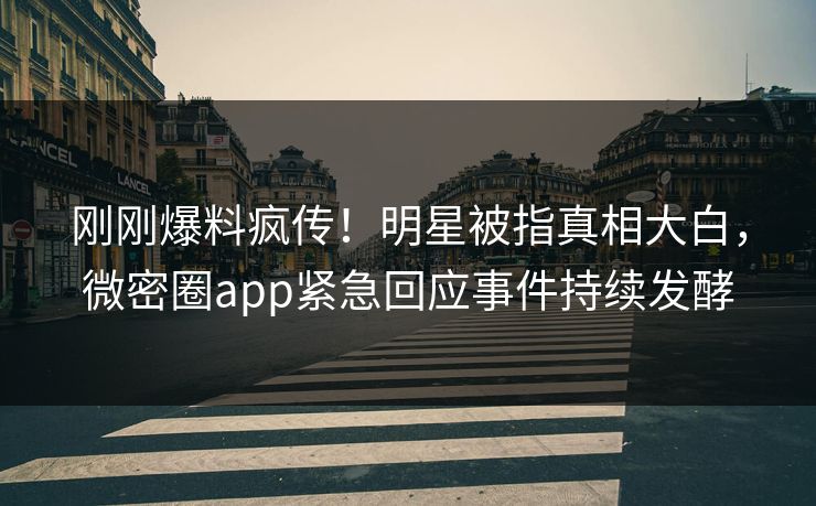 刚刚爆料疯传！明星被指真相大白，微密圈app紧急回应事件持续发酵