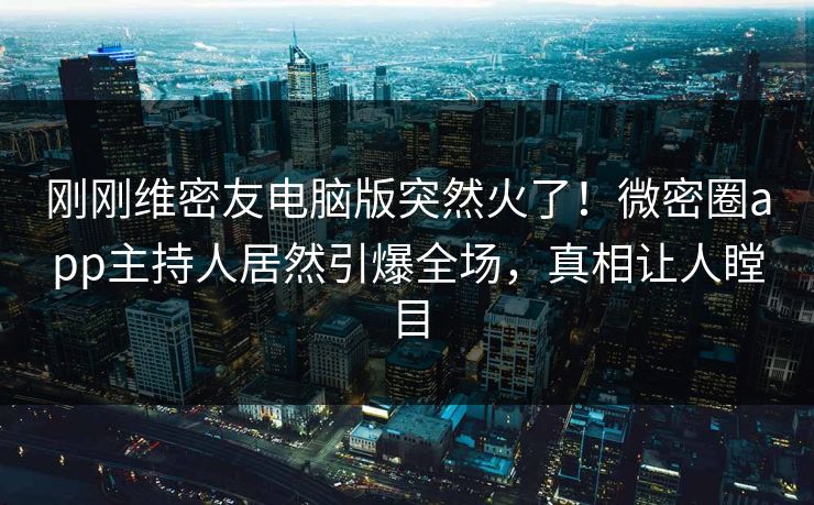 刚刚维密友电脑版突然火了！微密圈app主持人居然引爆全场，真相让人瞠目