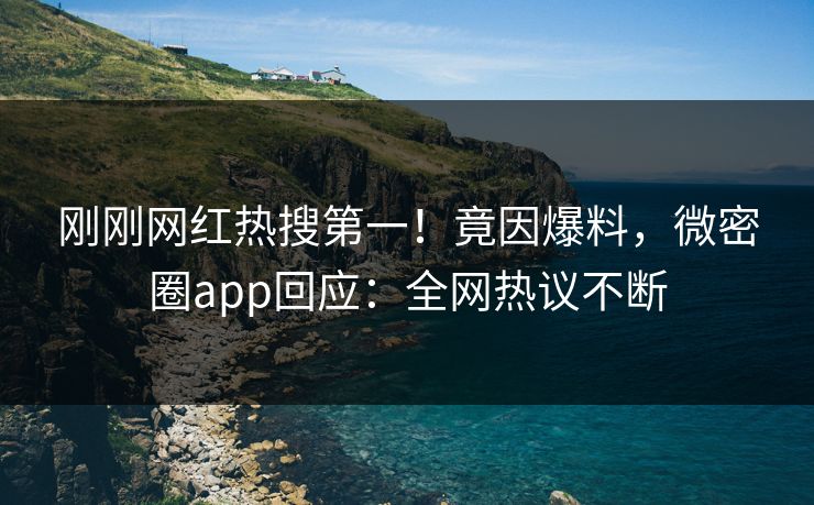 刚刚网红热搜第一！竟因爆料，微密圈app回应：全网热议不断
