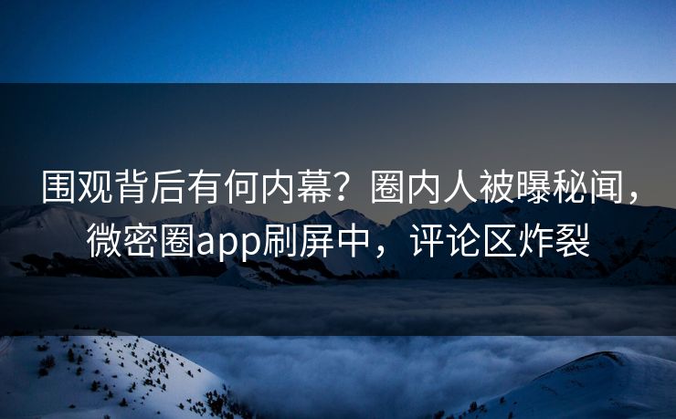 围观背后有何内幕？圈内人被曝秘闻，微密圈app刷屏中，评论区炸裂