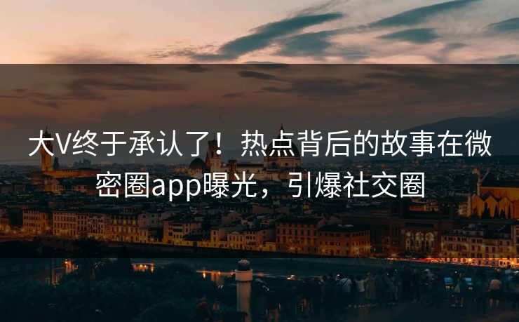 大V终于承认了！热点背后的故事在微密圈app曝光，引爆社交圈