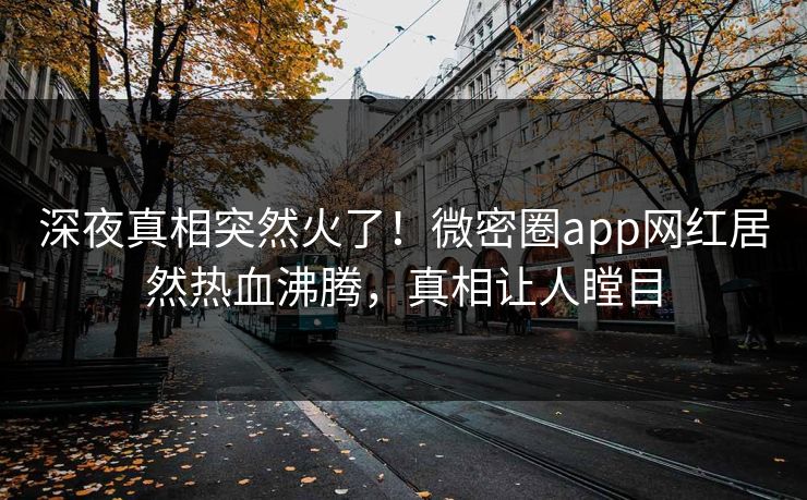 深夜真相突然火了！微密圈app网红居然热血沸腾，真相让人瞠目