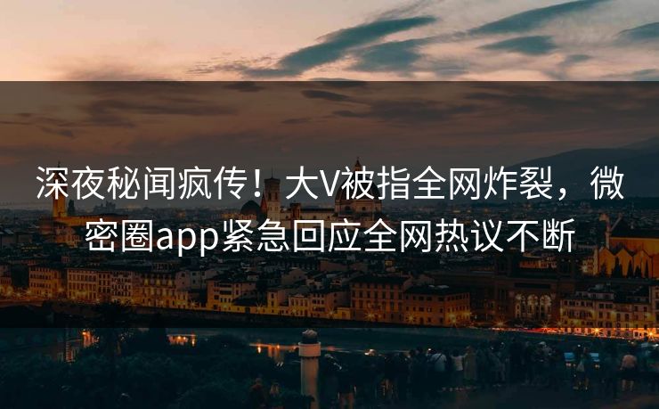 深夜秘闻疯传！大V被指全网炸裂，微密圈app紧急回应全网热议不断