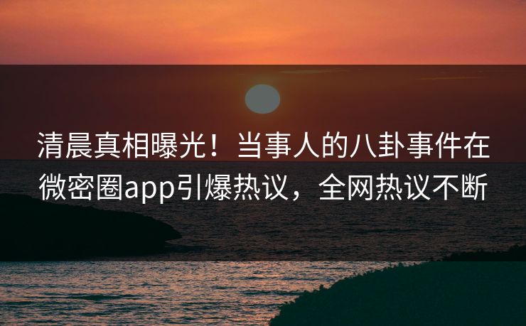 清晨真相曝光！当事人的八卦事件在微密圈app引爆热议，全网热议不断