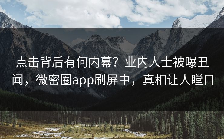 点击背后有何内幕？业内人士被曝丑闻，微密圈app刷屏中，真相让人瞠目