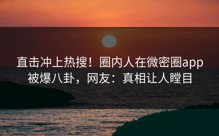 直击冲上热搜！圈内人在微密圈app被爆八卦，网友：真相让人瞠目