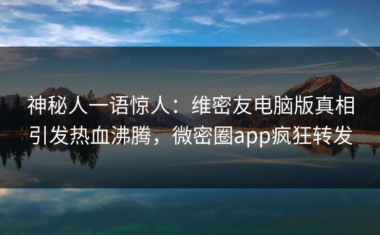 神秘人一语惊人：维密友电脑版真相引发热血沸腾，微密圈app疯狂转发