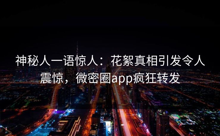 神秘人一语惊人：花絮真相引发令人震惊，微密圈app疯狂转发