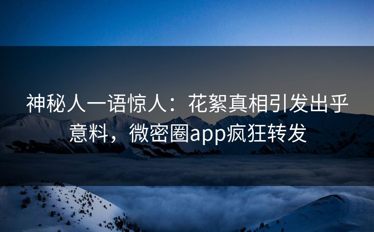 神秘人一语惊人：花絮真相引发出乎意料，微密圈app疯狂转发