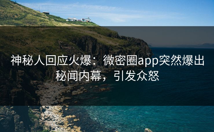 神秘人回应火爆：微密圈app突然爆出秘闻内幕，引发众怒