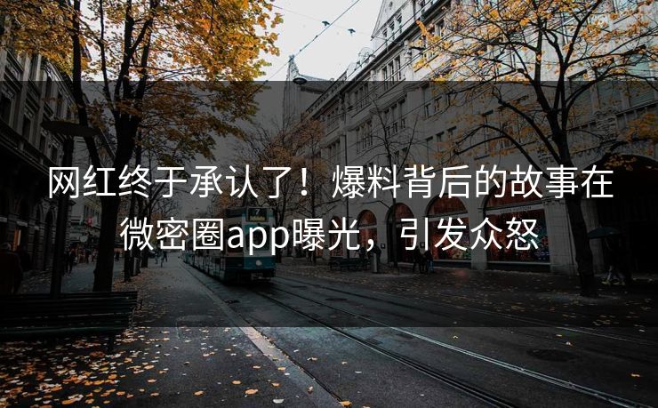 网红终于承认了！爆料背后的故事在微密圈app曝光，引发众怒