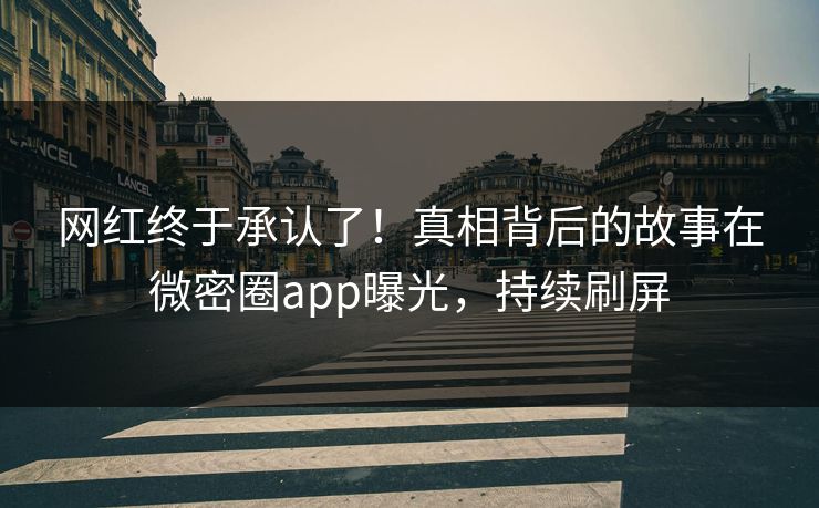 网红终于承认了！真相背后的故事在微密圈app曝光，持续刷屏