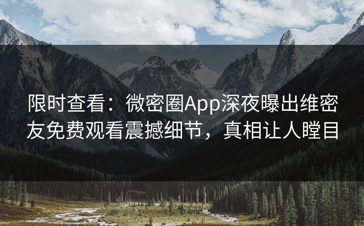 限时查看：微密圈App深夜曝出维密友免费观看震撼细节，真相让人瞠目