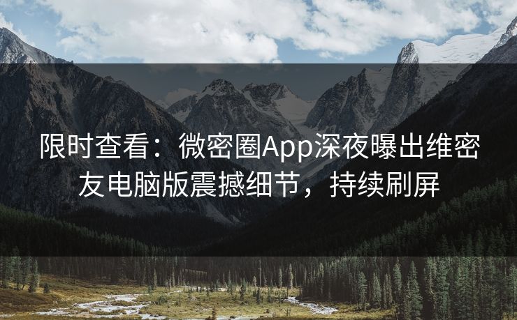 限时查看：微密圈App深夜曝出维密友电脑版震撼细节，持续刷屏