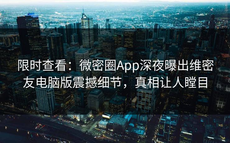 限时查看：微密圈App深夜曝出维密友电脑版震撼细节，真相让人瞠目