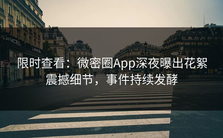 限时查看：微密圈App深夜曝出花絮震撼细节，事件持续发酵