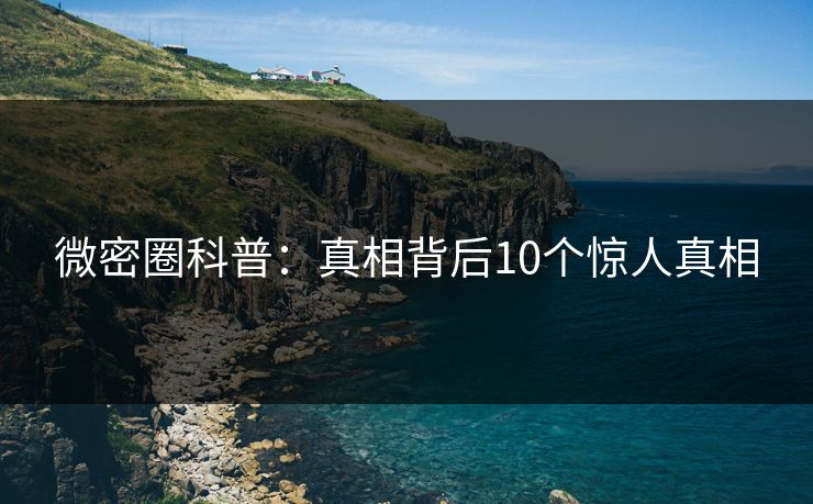 微密圈科普：真相背后10个惊人真相