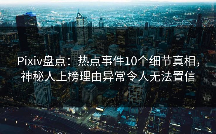 Pixiv盘点：热点事件10个细节真相，神秘人上榜理由异常令人无法置信