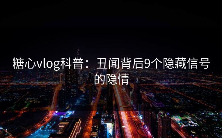 糖心vlog科普：丑闻背后9个隐藏信号的隐情