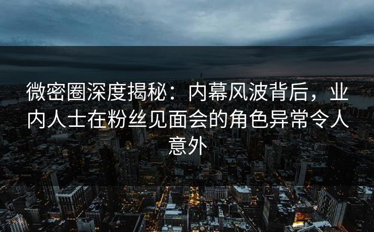 微密圈深度揭秘：内幕风波背后，业内人士在粉丝见面会的角色异常令人意外