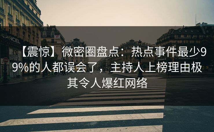 【震惊】微密圈盘点：热点事件最少99%的人都误会了，主持人上榜理由极其令人爆红网络