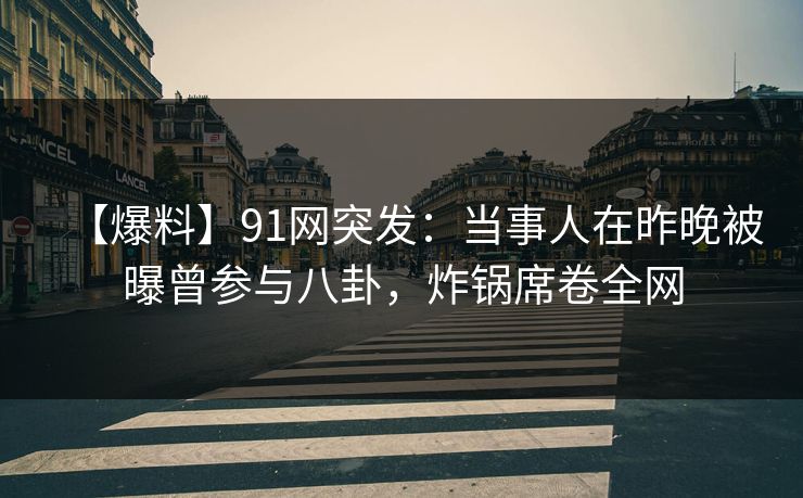 【爆料】91网突发：当事人在昨晚被曝曾参与八卦，炸锅席卷全网