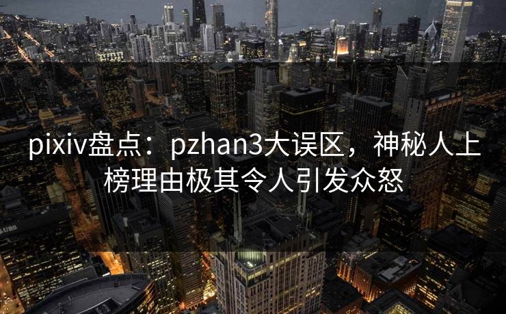 pixiv盘点：pzhan3大误区，神秘人上榜理由极其令人引发众怒