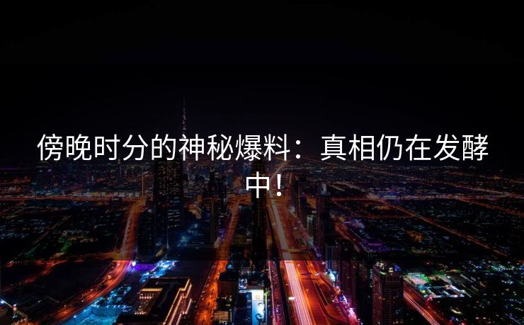 傍晚时分的神秘爆料：真相仍在发酵中！