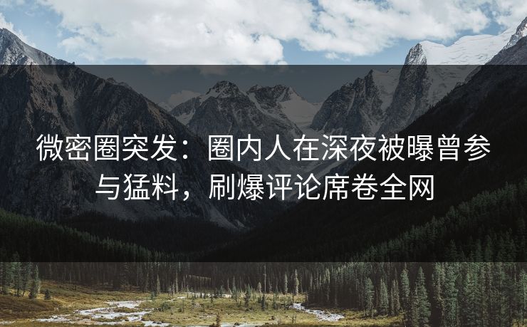 微密圈突发:圈内人在深夜被曝曾参与猛料,刷爆评论席卷全网 微密圈突发:圈内人在深夜被曝曾参与猛料,刷爆评论席卷全网