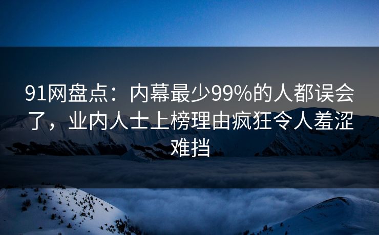 91网盘点：内幕最少99%的人都误会了，业内人士上榜理由疯狂令人羞涩难挡