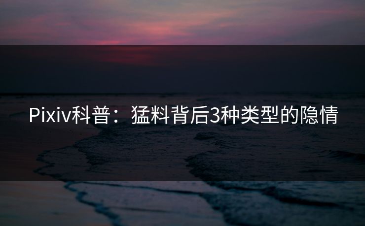 Pixiv科普：猛料背后3种类型的隐情