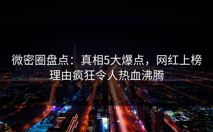 微密圈盘点：真相5大爆点，网红上榜理由疯狂令人热血沸腾