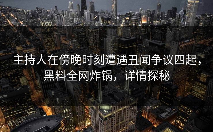 主持人在傍晚时刻遭遇丑闻争议四起，黑料全网炸锅，详情探秘