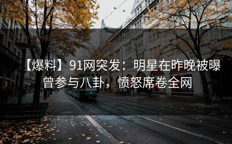 【爆料】91网突发：明星在昨晚被曝曾参与八卦，愤怒席卷全网
