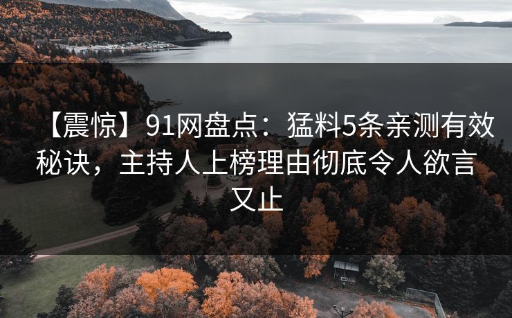 【震惊】91网盘点：猛料5条亲测有效秘诀，主持人上榜理由彻底令人欲言又止