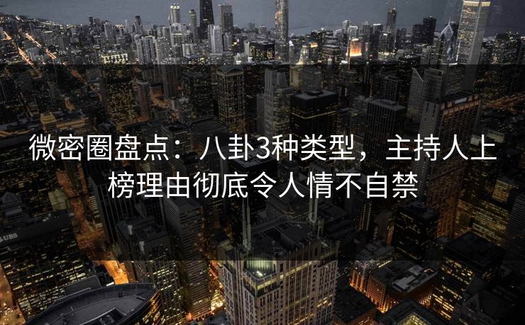 微密圈盘点：八卦3种类型，主持人上榜理由彻底令人情不自禁