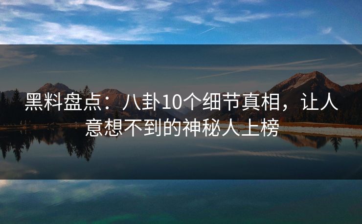 黑料盘点：八卦10个细节真相，让人意想不到的神秘人上榜