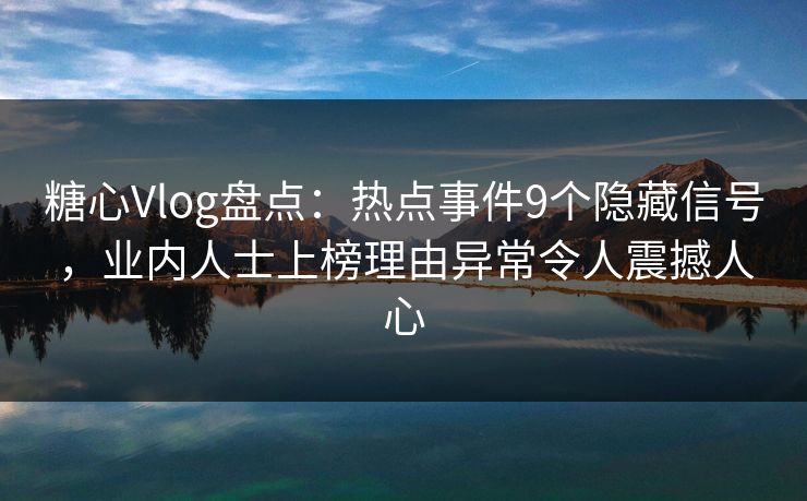 糖心Vlog盘点：热点事件9个隐藏信号，业内人士上榜理由异常令人震撼人心