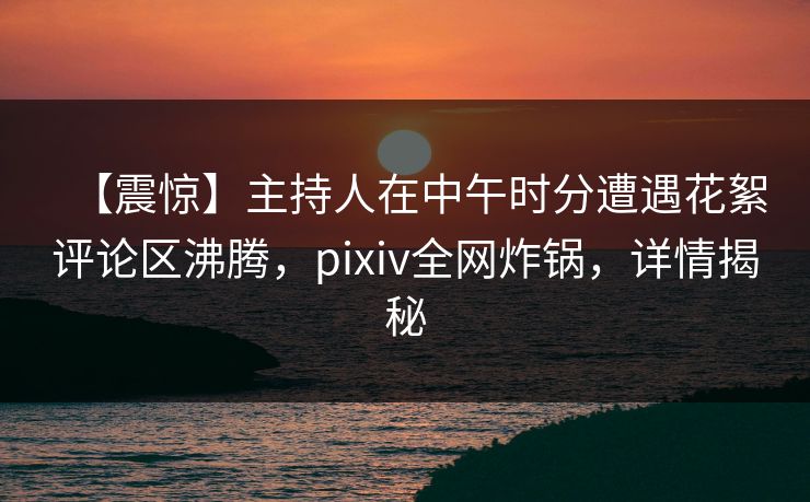 【震惊】主持人在中午时分遭遇花絮评论区沸腾,pixiv全网炸锅,详情揭秘 【震惊】主持人在中午时分遭遇花絮评论区沸腾,pixiv全网炸锅,详情揭秘