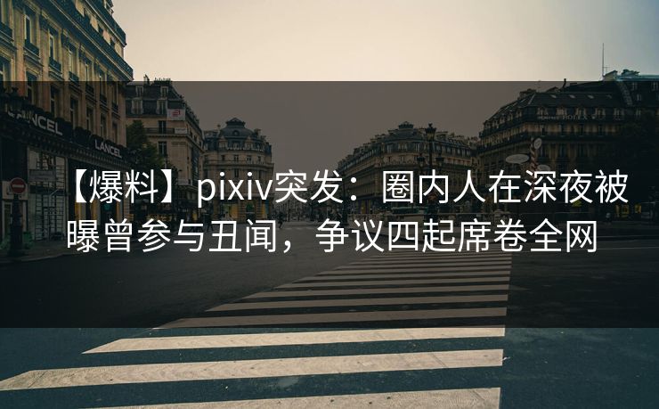 【爆料】pixiv突发:圈内人在深夜被曝曾参与丑闻,争议四起席卷全网 【爆料】pixiv突发:圈内人在深夜被曝曾参与丑闻,争议四起席卷全网