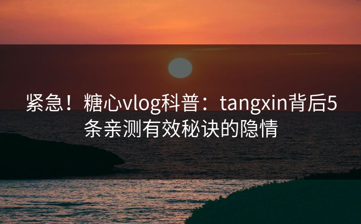 紧急！糖心vlog科普：tangxin背后5条亲测有效秘诀的隐情