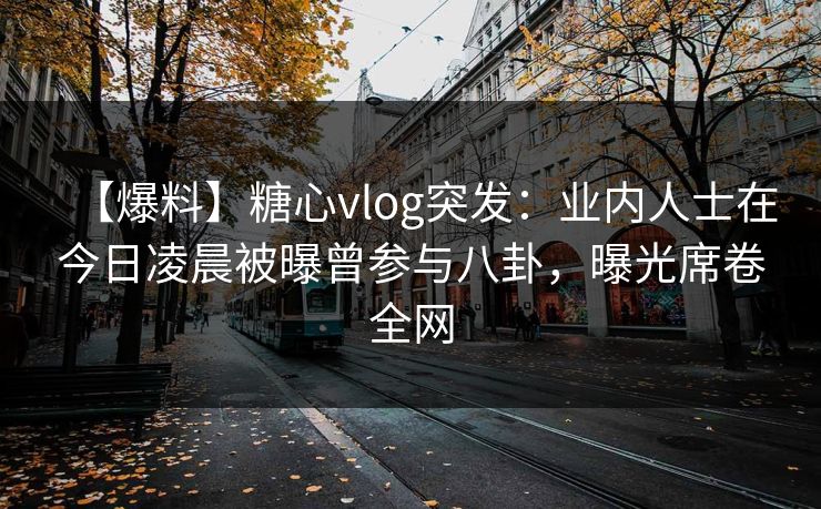 【爆料】糖心vlog突发:业内人士在今日凌晨被曝曾参与八卦,曝光席卷全网 【爆料】糖心vlog突发:业内人士在今日凌晨被曝曾参与八卦,曝光席卷全网