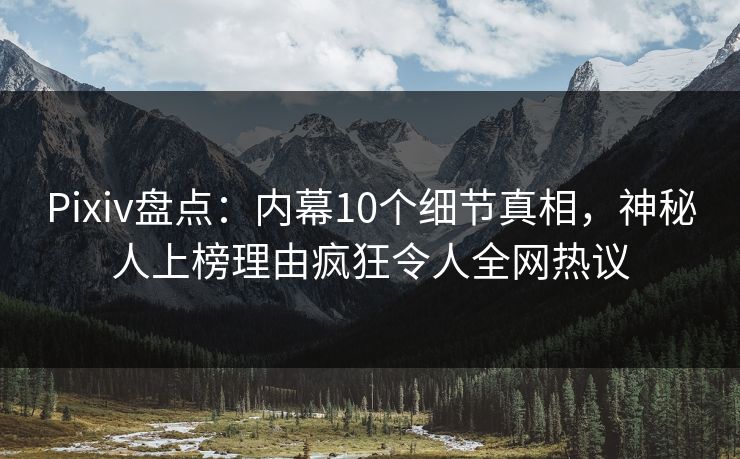 Pixiv盘点：内幕10个细节真相，神秘人上榜理由疯狂令人全网热议