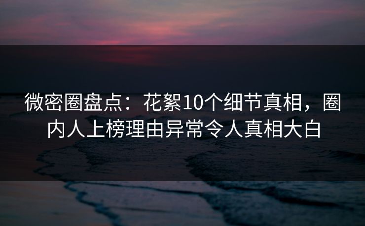 微密圈盘点:花絮10个细节真相,圈内人上榜理由异常令人真相大白 微密圈盘点:花絮10个细节真相,圈内人上榜理由异常令人真相大白