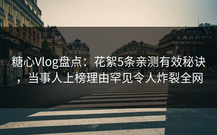 糖心Vlog盘点：花絮5条亲测有效秘诀，当事人上榜理由罕见令人炸裂全网